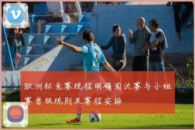 欧洲杯竞赛规程明确淘汰赛与小组赛晋级规则及赛程安排