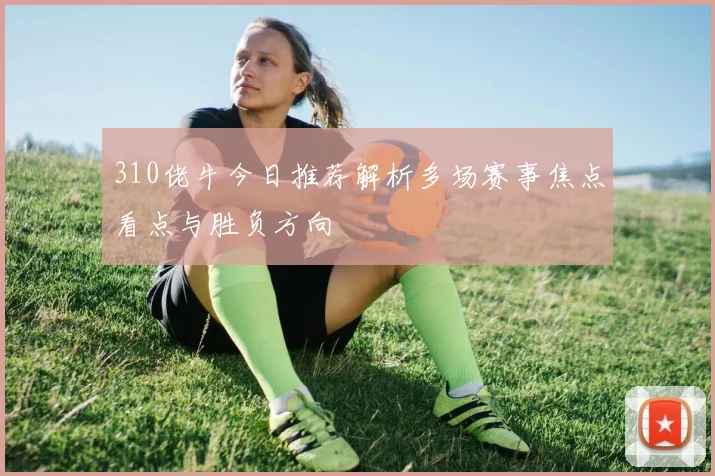 310佬牛今日推荐解析多场赛事焦点看点与胜负方向