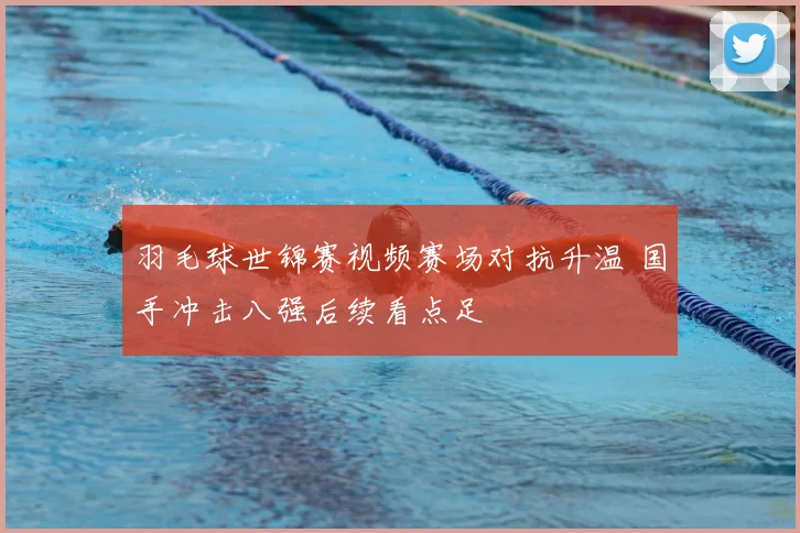 羽毛球世锦赛视频赛场对抗升温 国手冲击八强后续看点足