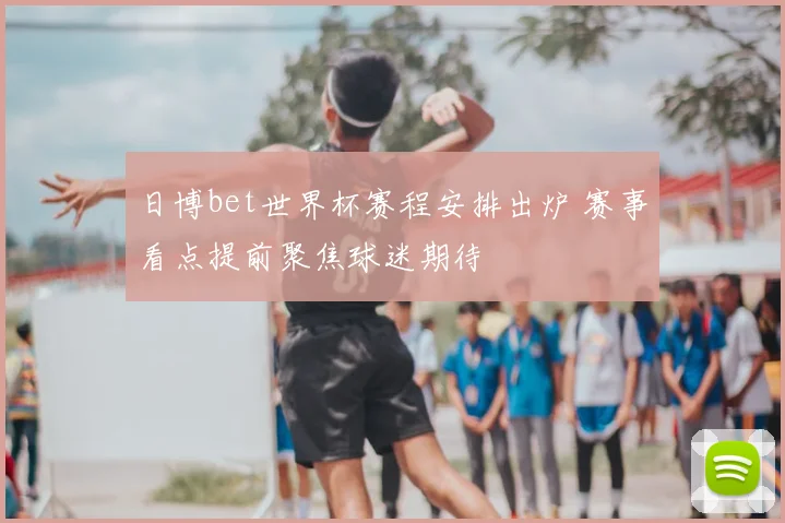 日博bet世界杯赛程安排出炉 赛事看点提前聚焦球迷期待