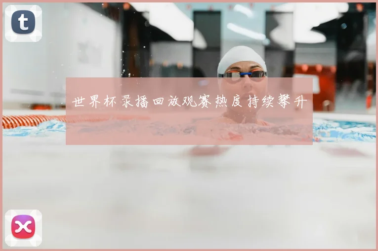 世界杯录播回放观赛热度持续攀升