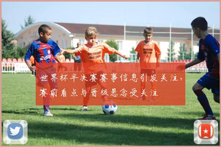 世界杯半决赛赛事信息引发关注，赛前看点与晋级悬念受关注