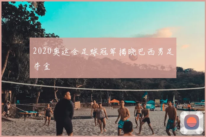 2020奥运会足球冠军揭晓巴西男足夺金