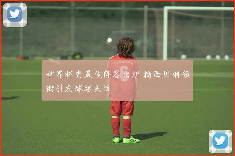 世界杯史最佳阵容出炉 梅西贝利领衔引发球迷关注