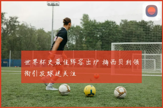 世界杯史最佳阵容出炉 梅西贝利领衔引发球迷关注