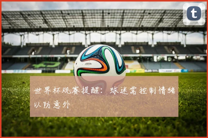 世界杯观赛提醒:球迷需控制情绪以防意外