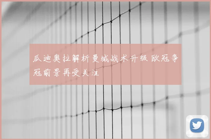 瓜迪奥拉解析曼城战术升级 欧冠争冠前景再受关注