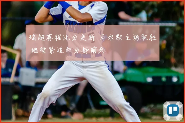 瑞超赛程比分更新 马尔默主场取胜 继续紧追积分榜前列